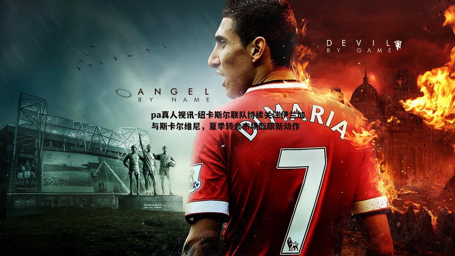 pa真人视讯-纽卡斯尔联队持续关注伊兰加与斯卡尔维尼，夏季转会市场酝酿新动作