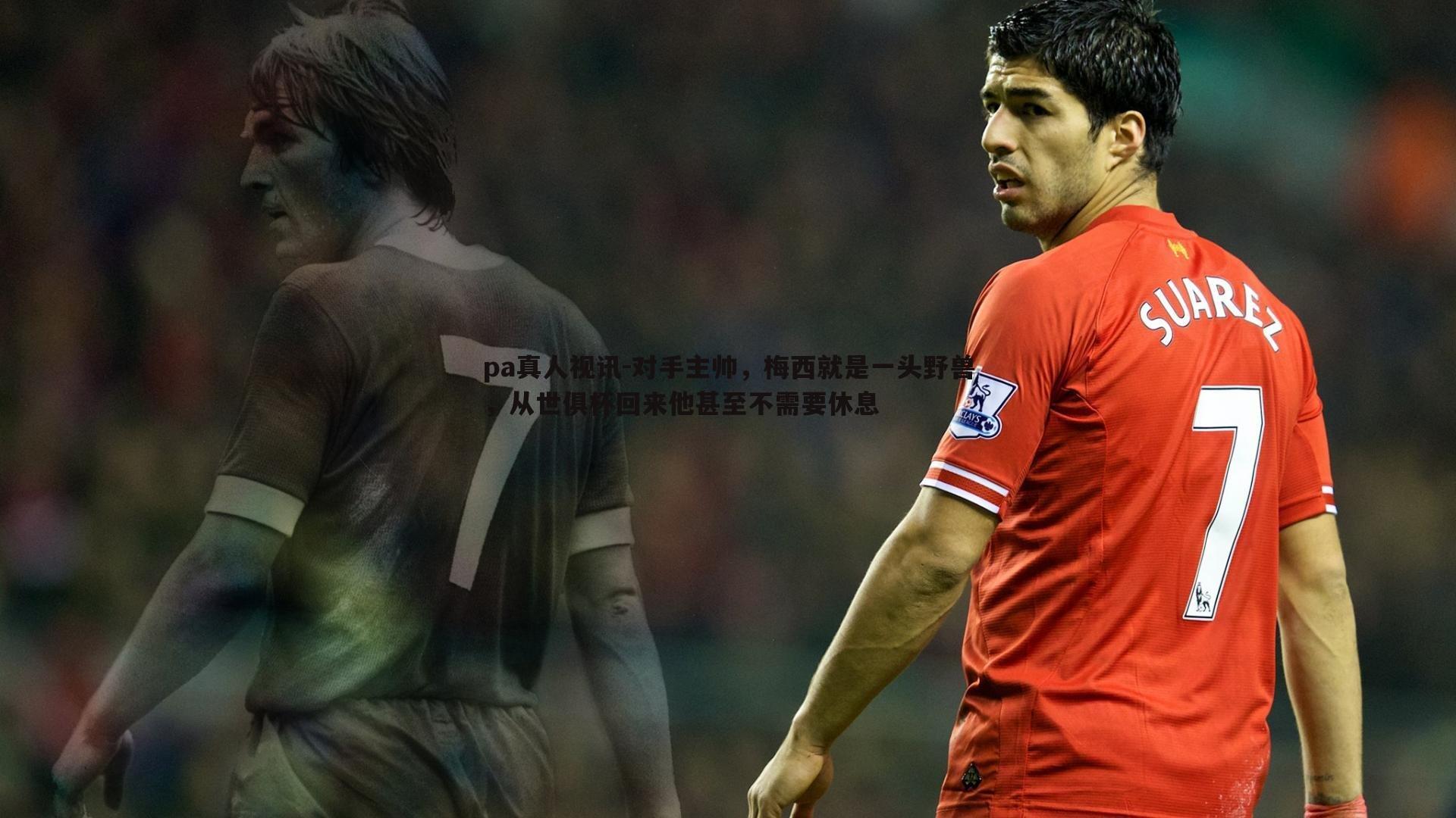 pa真人视讯-对手主帅，梅西就是一头野兽，从世俱杯回来他甚至不需要休息